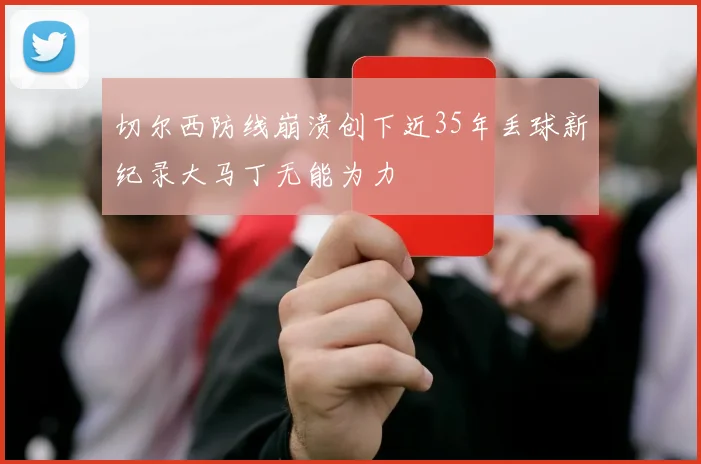 切尔西防线崩溃创下近35年丢球新纪录大马丁无能为力